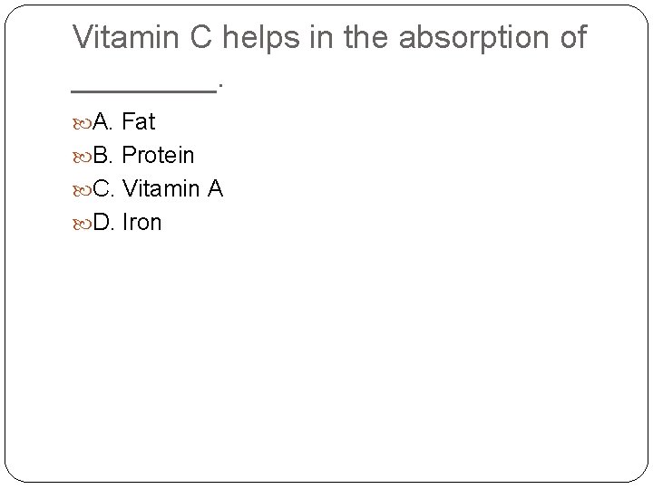 Vitamin C helps in the absorption of ____. A. Fat B. Protein C. Vitamin