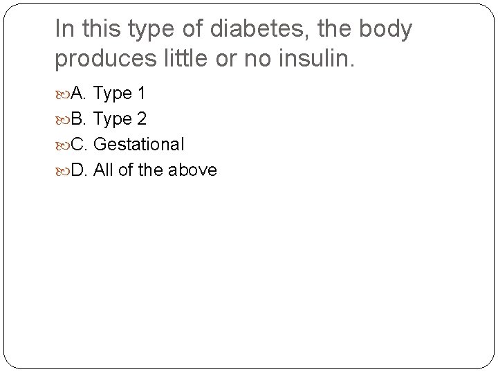 In this type of diabetes, the body produces little or no insulin. A. Type