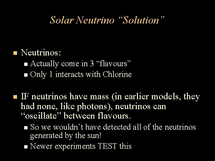 Solar Neutrino “Solution” Neutrinos: Actually come in 3 “flavours” Only 1 interacts with Chlorine Solar Neutrino “Solution” Neutrinos: Actually come in 3 “flavours” Only 1 interacts with Chlorine