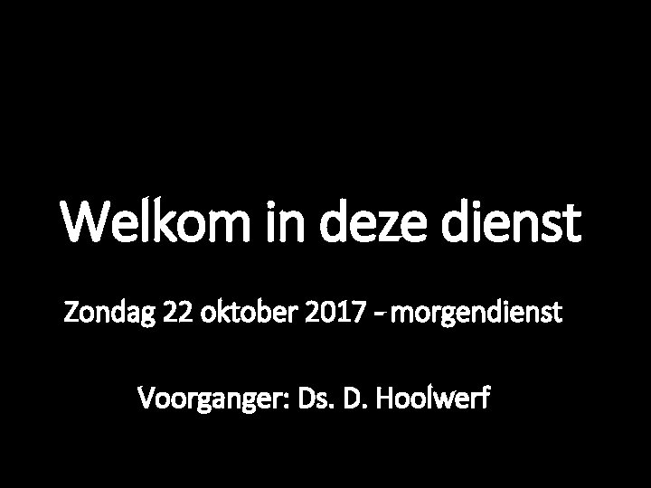 Welkom in deze dienst Zondag 22 oktober 2017 - morgendienst Voorganger: Ds. D. Hoolwerf