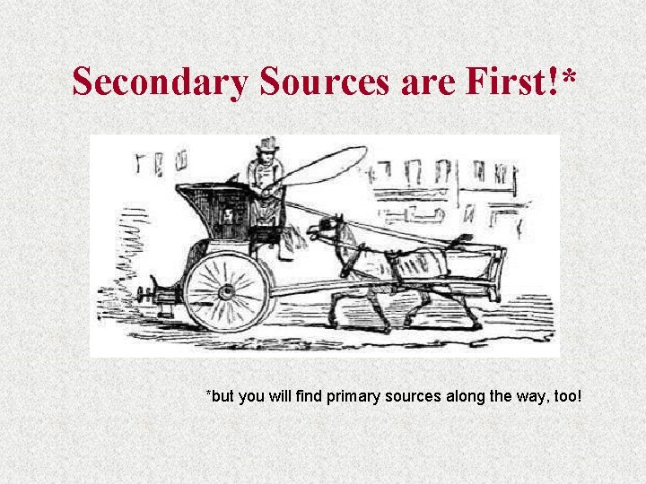 Secondary Sources are First!* *but you will find primary sources along the way, too!