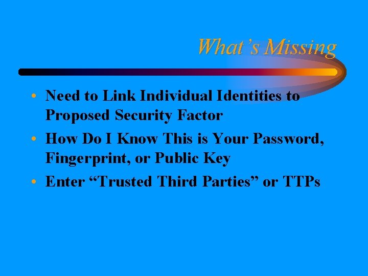 What’s Missing • Need to Link Individual Identities to Proposed Security Factor • How