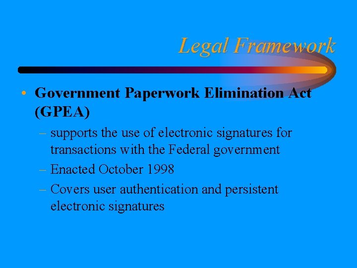 Legal Framework • Government Paperwork Elimination Act (GPEA) – supports the use of electronic