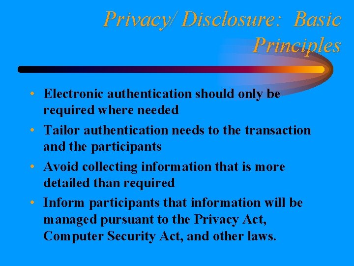 Privacy/ Disclosure: Basic Principles • Electronic authentication should only be required where needed •