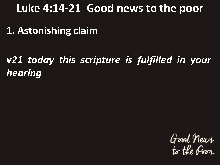 Luke 4: 14 -21 Good news to the poor 1. Astonishing claim v 21