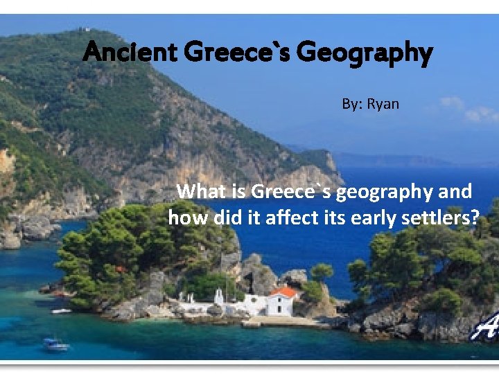 Ancient Greece`s Geography By: Ryan What is Greece`s geography and how did it affect