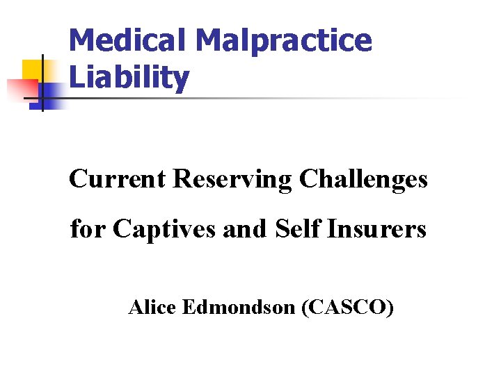 Medical Malpractice Liability Current Reserving Challenges for Captives and Self Insurers Alice Edmondson (CASCO)