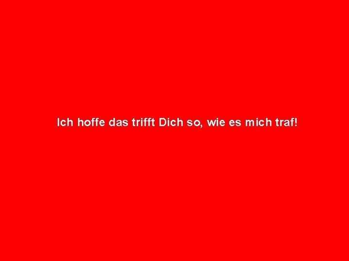 Ich hoffe das trifft Dich so, wie es mich traf! 