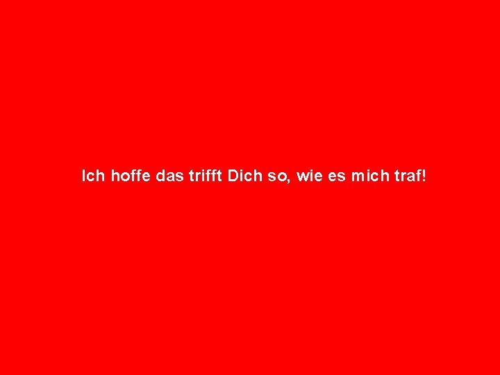 Ich hoffe das trifft Dich so, wie es mich traf! 