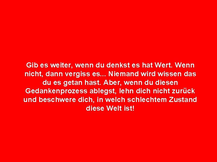 Gib es weiter, wenn du denkst es hat Wert. Wenn nicht, dann vergiss es.