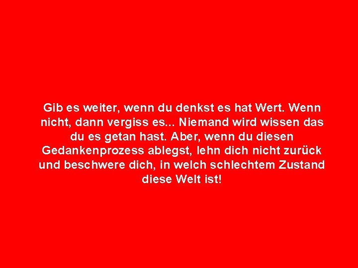 Gib es weiter, wenn du denkst es hat Wert. Wenn nicht, dann vergiss es.