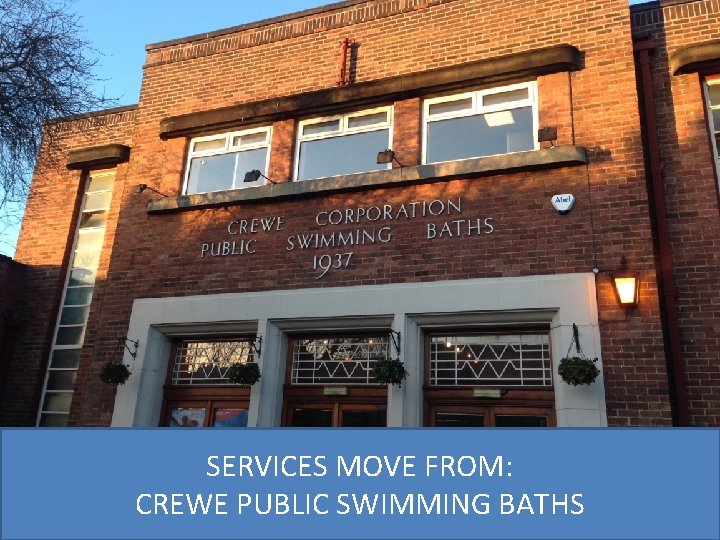 SERVICES MOVE FROM: CREWE PUBLIC SWIMMING BATHS 