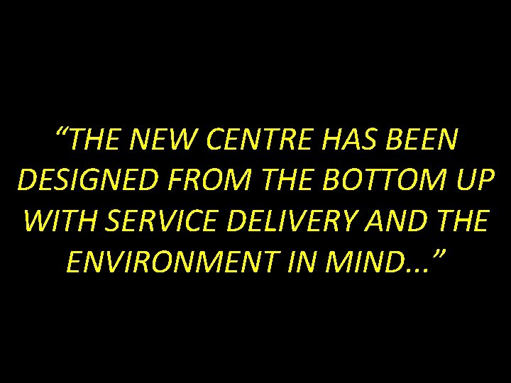 “THE NEW CENTRE HAS BEEN DESIGNED FROM THE BOTTOM UP WITH SERVICE DELIVERY AND