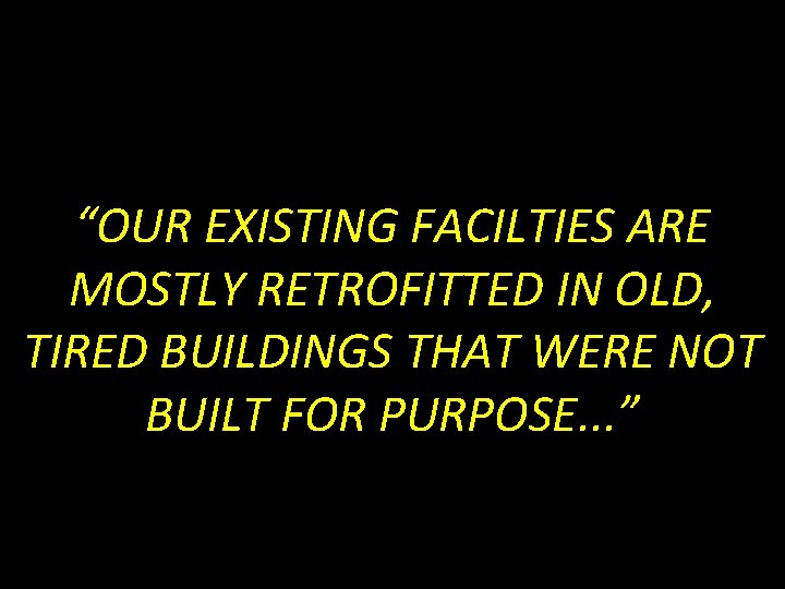 “OUR EXISTING FACILTIES ARE MOSTLY RETROFITTED IN OLD, TIRED BUILDINGS THAT WERE NOT BUILT