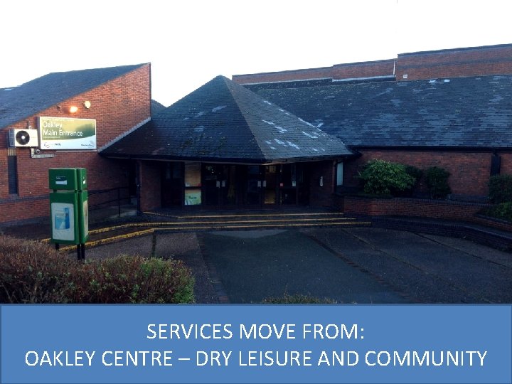 SERVICES MOVE FROM: OAKLEY CENTRE – DRY LEISURE AND COMMUNITY 