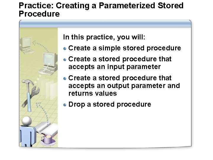 Practice: Creating a Parameterized Stored Procedure In this practice, you will: Create a simple