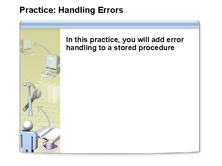 Practice: Handling Errors In this practice, you will add error handling to a stored