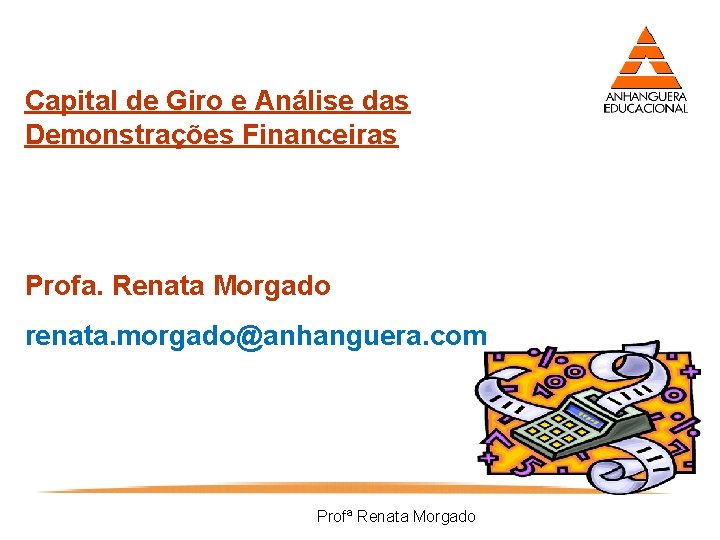 Capital de Giro e Análise das Demonstrações Financeiras Profa. Renata Morgado renata. morgado@anhanguera. com