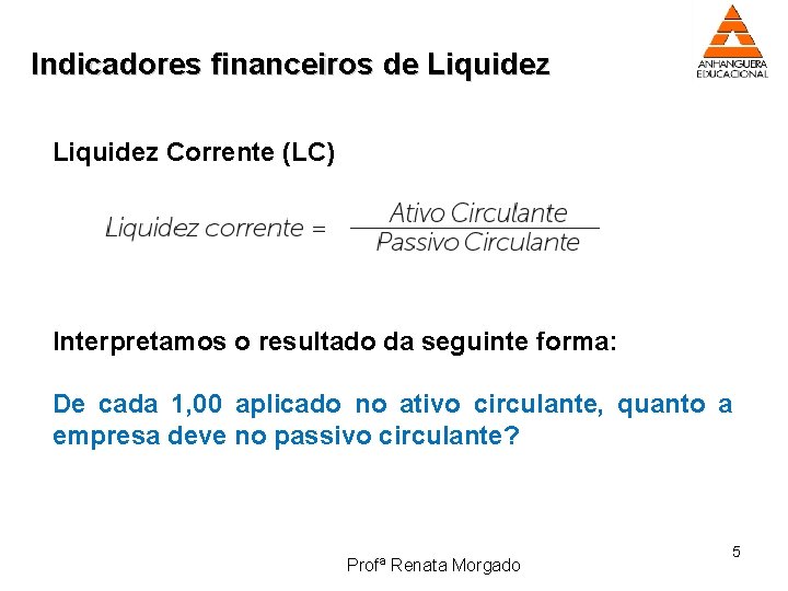 Indicadores financeiros de Liquidez Corrente (LC) Interpretamos o resultado da seguinte forma: De cada