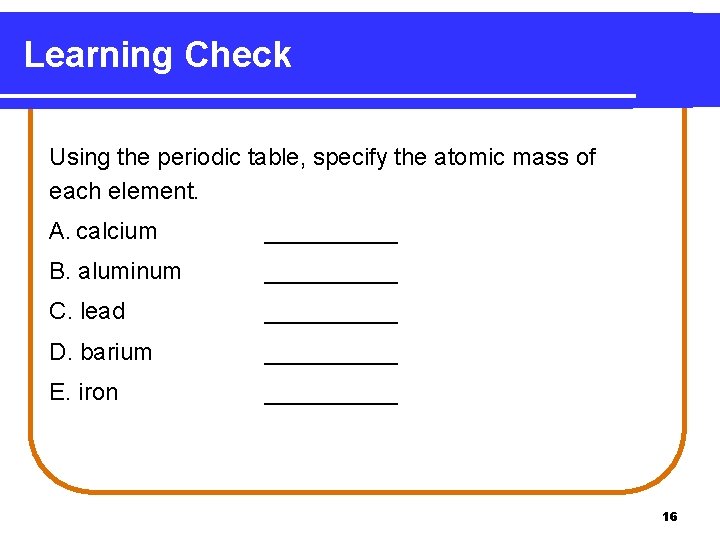 Learning Check Using the periodic table, specify the atomic mass of each element. A.