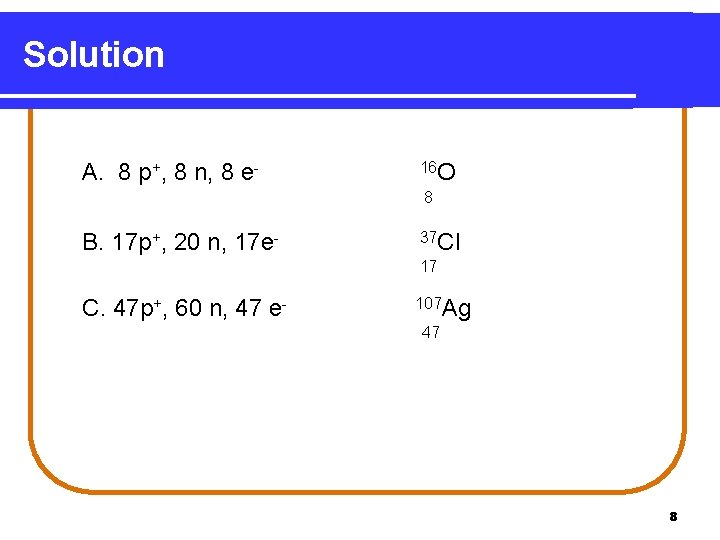 Solution A. 8 p+, 8 n, 8 e- 16 O 8 B. 17 p+,