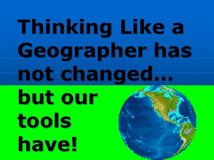 Thinking Like a Geographer has not changed… but our tools have! Thinking Like a Geographer has not changed… but our tools have!