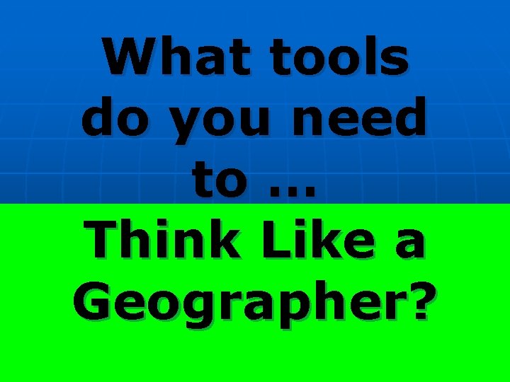 What tools do you need to … Think Like a Geographer? What tools do you need to … Think Like a Geographer?