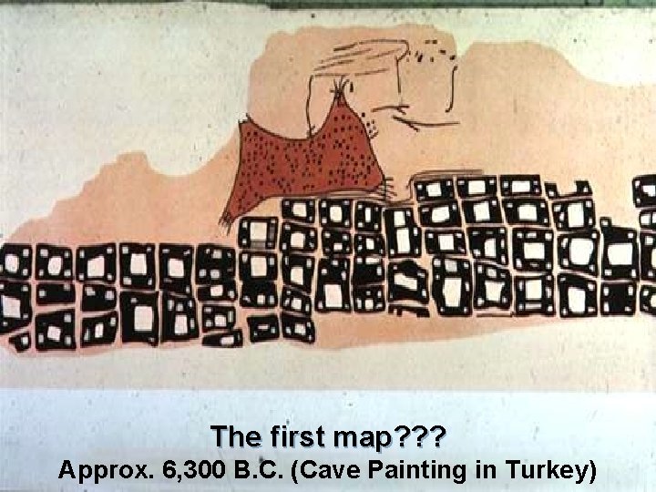 The first map? ? ? Approx. 6, 300 B. C. (Cave Painting in Turkey) The first map? ? ? Approx. 6, 300 B. C. (Cave Painting in Turkey)