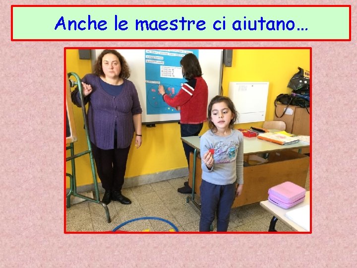 Anche le maestre ci aiutano… 