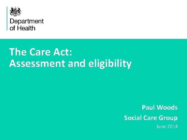 The Care Act: Assessment and eligibility Paul Woods Social Care Group June 2014 