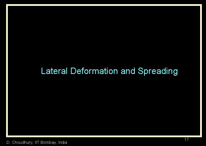 Lateral Deformation and Spreading D. Choudhury, IIT Bombay, India 17 