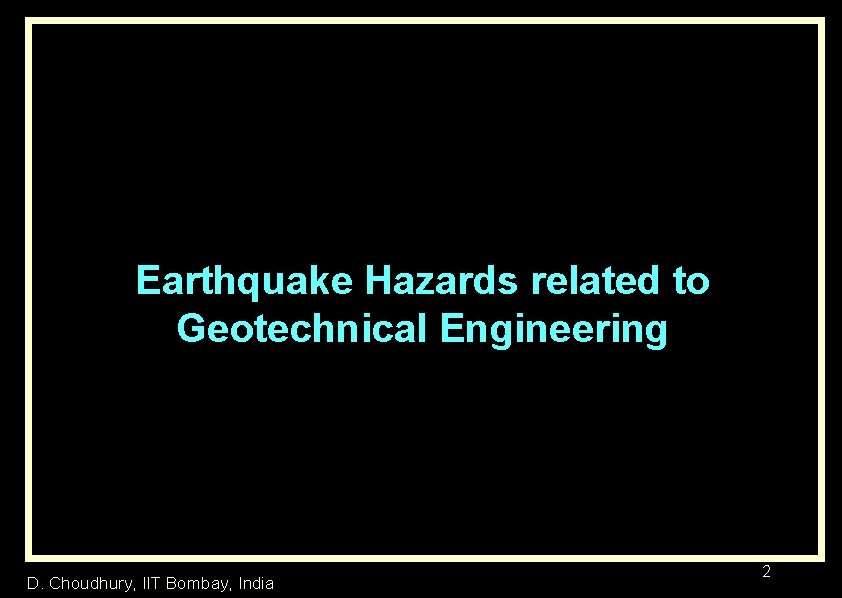 Earthquake Hazards related to Geotechnical Engineering D. Choudhury, IIT Bombay, India 2 