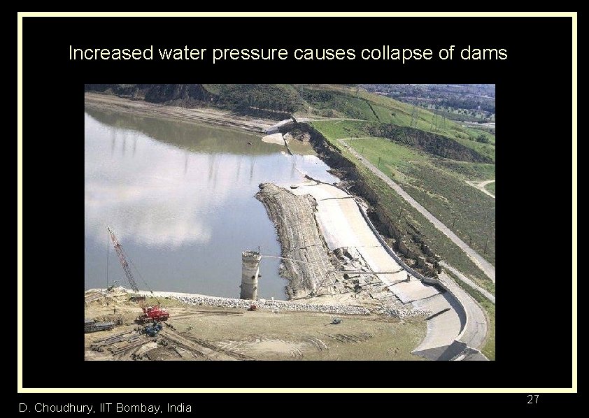 Increased water pressure causes collapse of dams D. Choudhury, IIT Bombay, India 27 