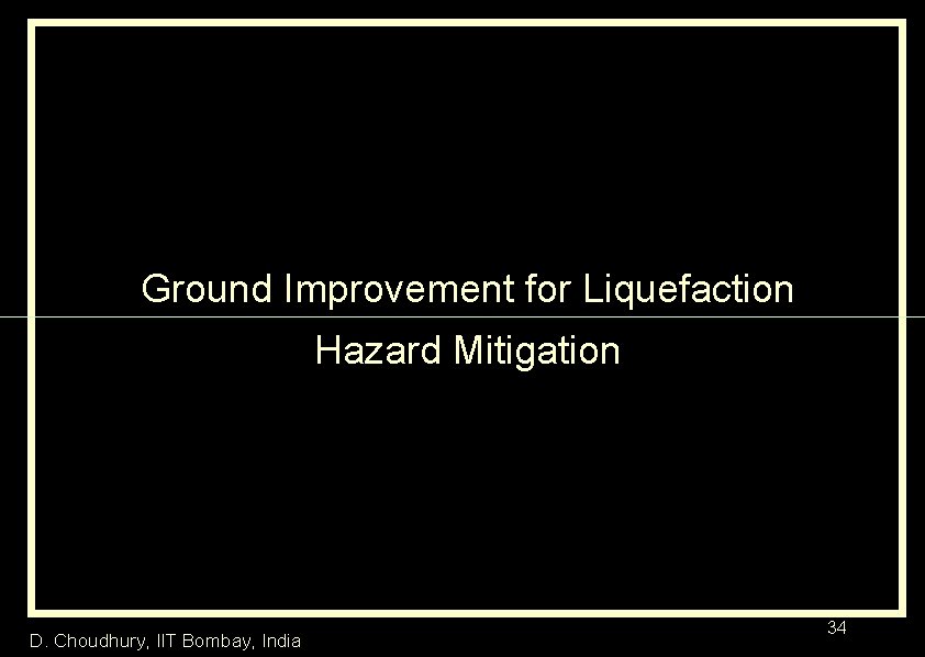 Ground Improvement for Liquefaction Hazard Mitigation D. Choudhury, IIT Bombay, India 34 