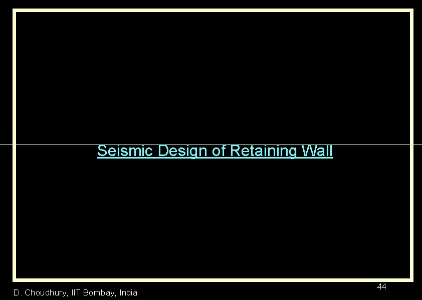 Seismic Design of Retaining Wall D. Choudhury, IIT Bombay, India 44 