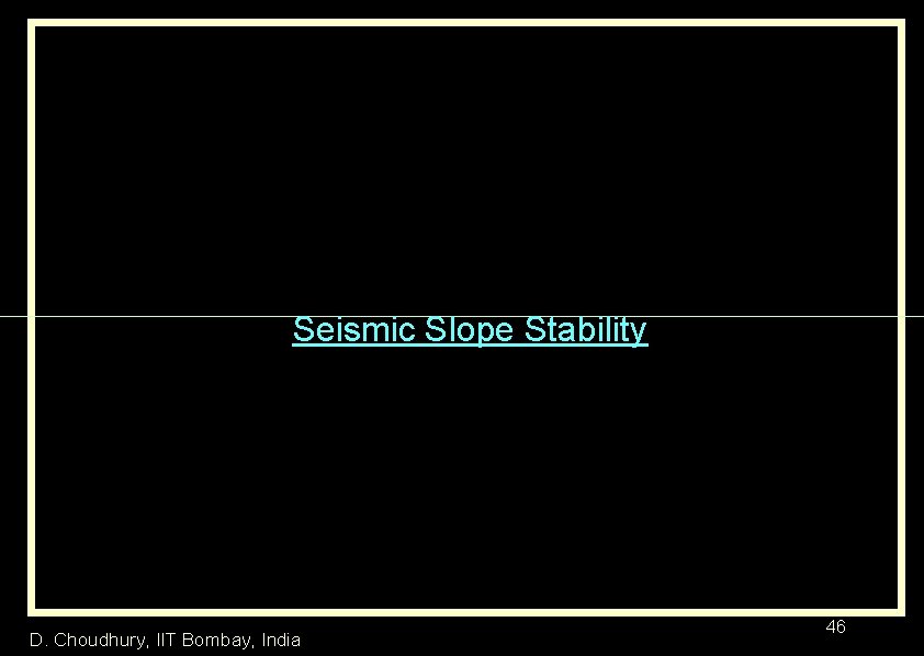 Seismic Slope Stability D. Choudhury, IIT Bombay, India 46 