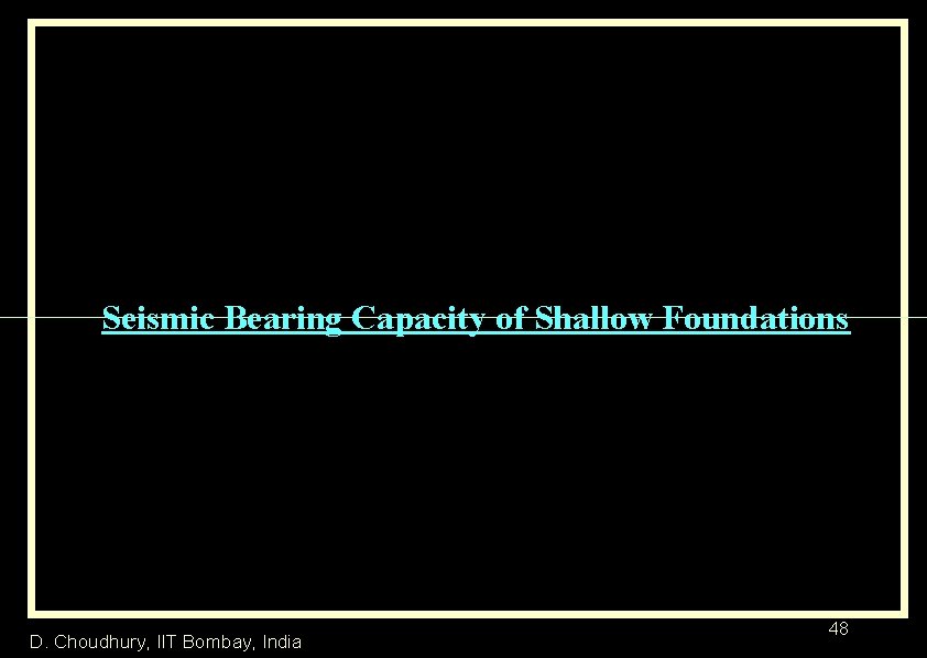 Seismic Bearing Capacity of Shallow Foundations D. Choudhury, IIT Bombay, India 48 