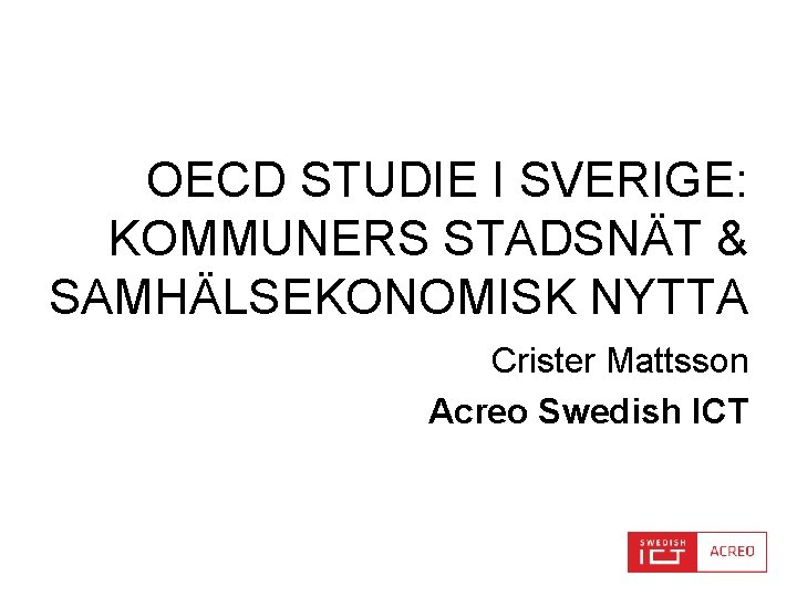 OECD STUDIE I SVERIGE: KOMMUNERS STADSNÄT & SAMHÄLSEKONOMISK NYTTA Crister Mattsson Acreo Swedish ICT