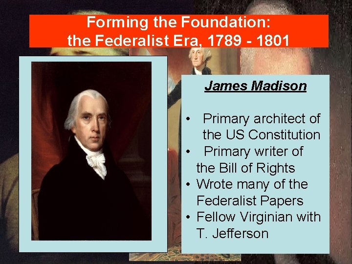 Forming the Foundation: the Federalist Era, 1789 - 1801 James Madison • Primary architect