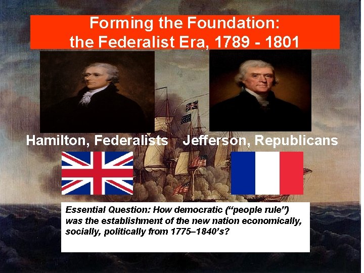 Forming the Foundation: the Federalist Era, 1789 - 1801 Hamilton, Federalists Jefferson, Republicans Essential
