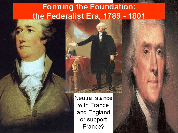 Forming the Foundation: the Federalist Era, 1789 - 1801 Neutral stance with France and