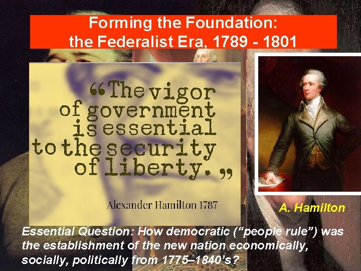 Forming the Foundation: the Federalist Era, 1789 - 1801 A. Hamilton Essential Question: How