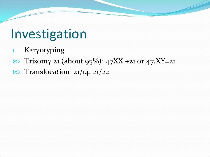 Investigation 1. Karyotyping Trisomy 21 (about 95%): 47 XX +21 or 47, XY=21 Translocation