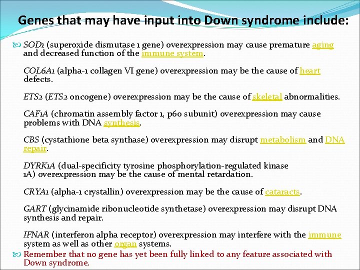 Genes that may have input into Down syndrome include: SOD 1 (superoxide dismutase 1