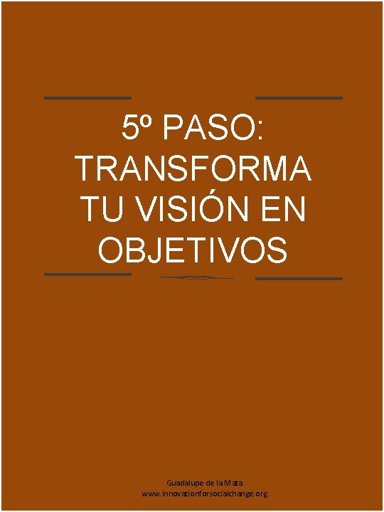 5º PASO: TRANSFORMA TU VISIÓN EN OBJETIVOS Guadalupe de la Mata www. innovationforsocialchange. org