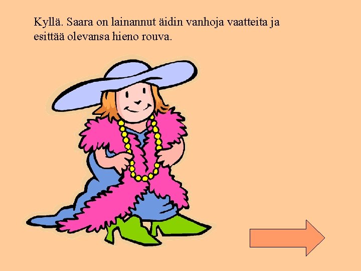 Kyllä. Saara on lainannut äidin vanhoja vaatteita ja esittää olevansa hieno rouva. 