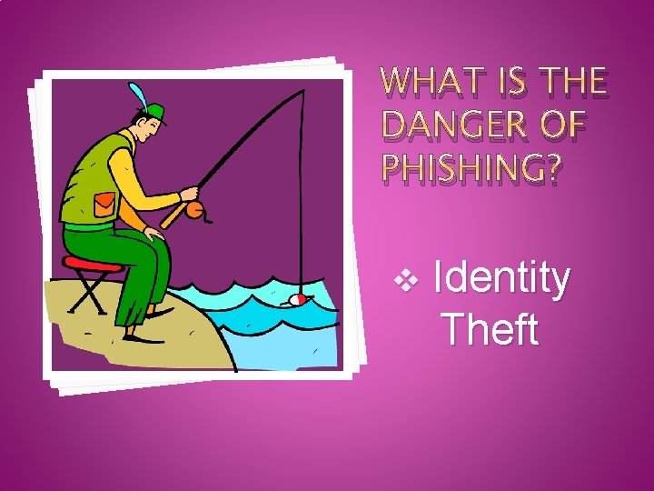 WHAT IS THE DANGER OF PHISHING? v Identity Theft 