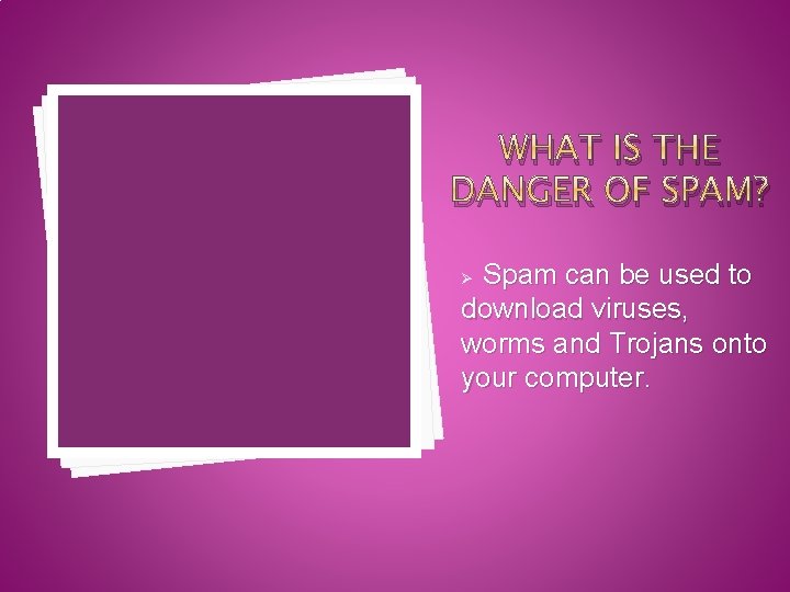 WHAT IS THE DANGER OF SPAM? Spam can be used to download viruses, worms