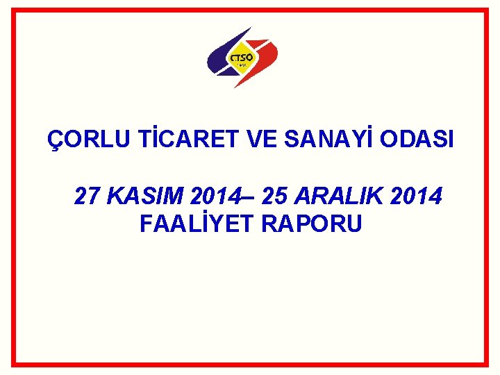 ÇORLU TİCARET VE SANAYİ ODASI 27 KASIM 2014– 25 ARALIK 2014 FAALİYET RAPORU 