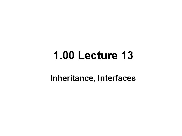 1. 00 Lecture 13 Inheritance, Interfaces 1. 00 Lecture 13 Inheritance, Interfaces